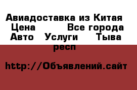 Авиадоставка из Китая › Цена ­ 100 - Все города Авто » Услуги   . Тыва респ.